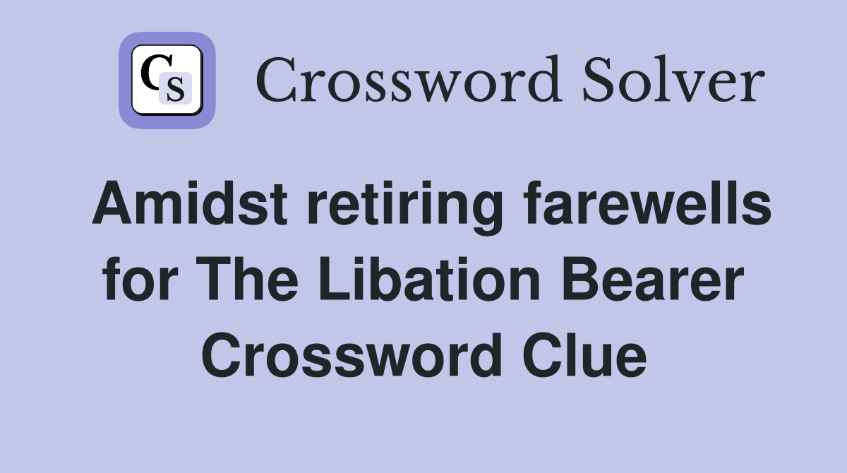 Amidst retiring farewells for The Libation Bearer Crossword Clue