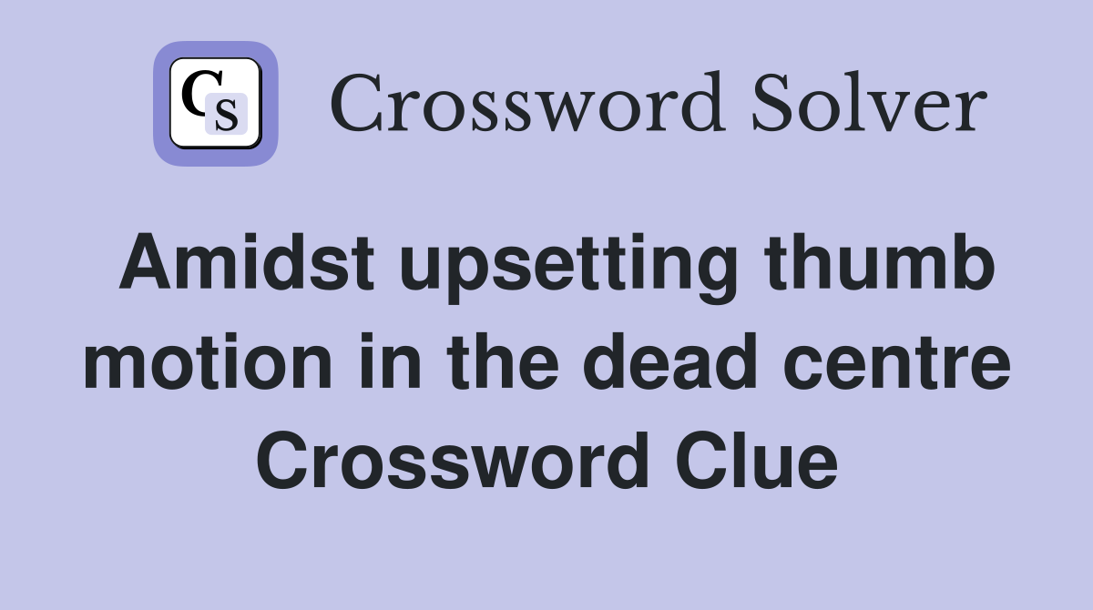Amidst upsetting thumb motion in the dead centre Crossword Clue