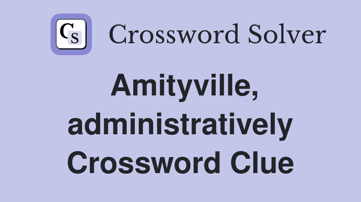 Amityville, administratively Crossword Clue