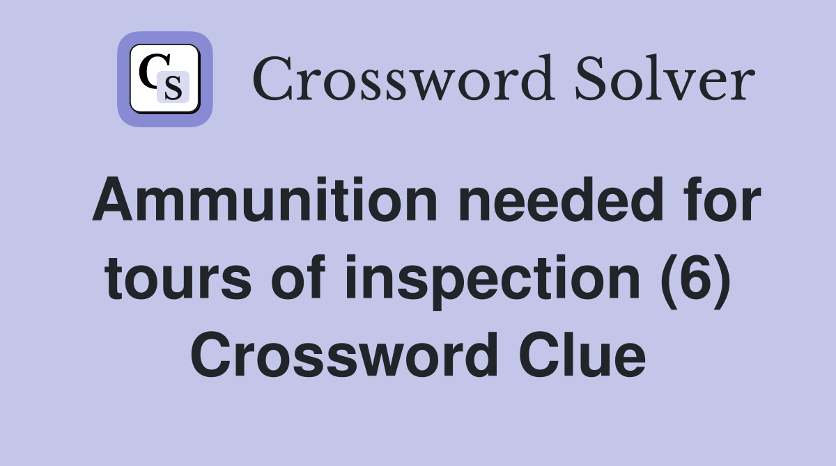 Ammunition needed for tours of inspection (6) Crossword Clue