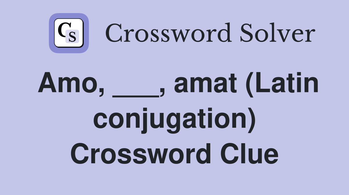 Amo, ___, amat (Latin conjugation) Crossword Clue