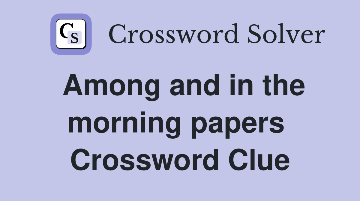 Among and in the morning papers  Crossword Clue