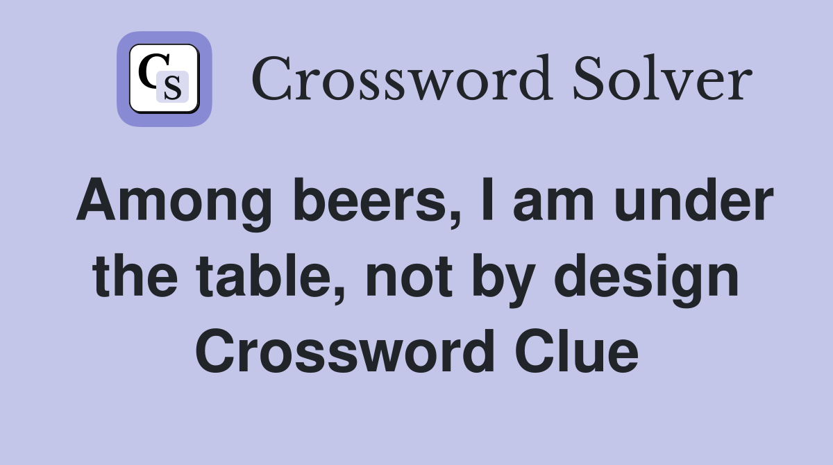 Among beers, I am under the table, not by design Crossword Clue