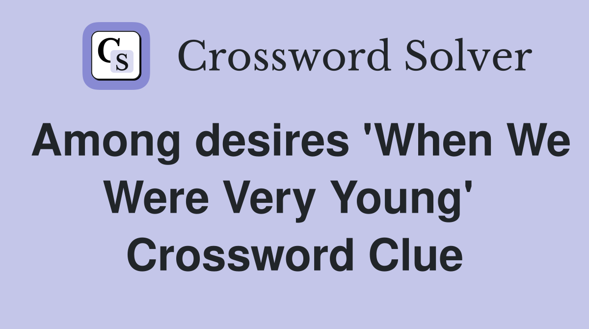 Among desires 'When We Were Very Young'  Crossword Clue