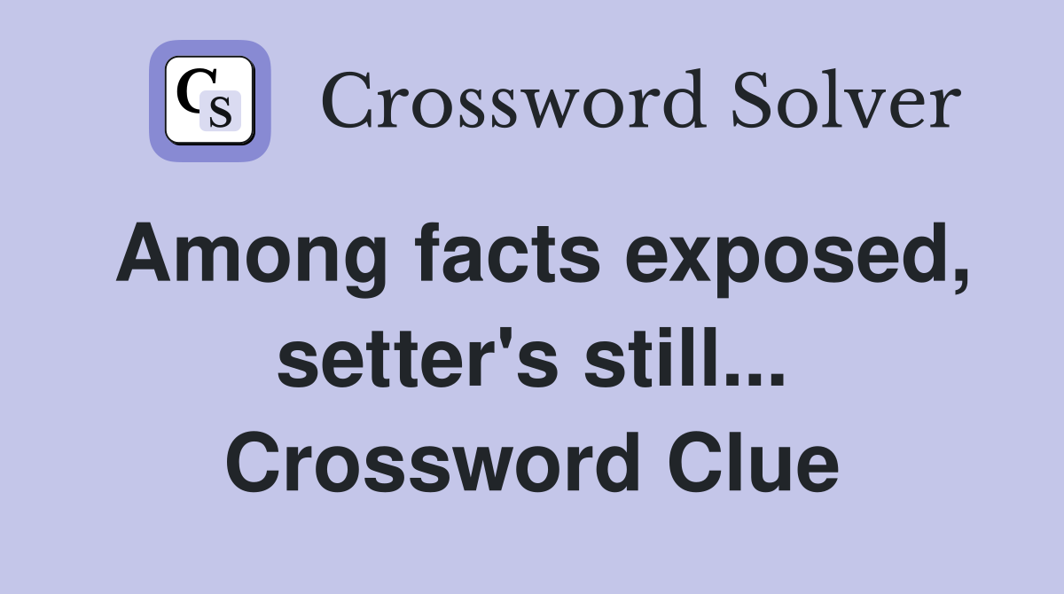 Among facts exposed, setter's still... Crossword Clue