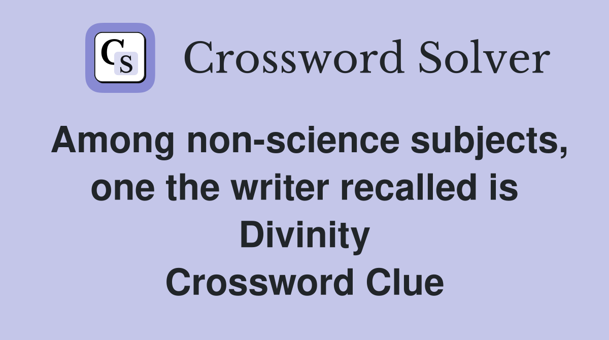 Among non-science subjects, one the writer recalled is Divinity Crossword Clue