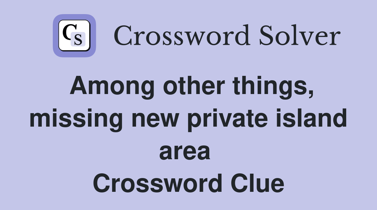 Among other things, missing new private island area  Crossword Clue
