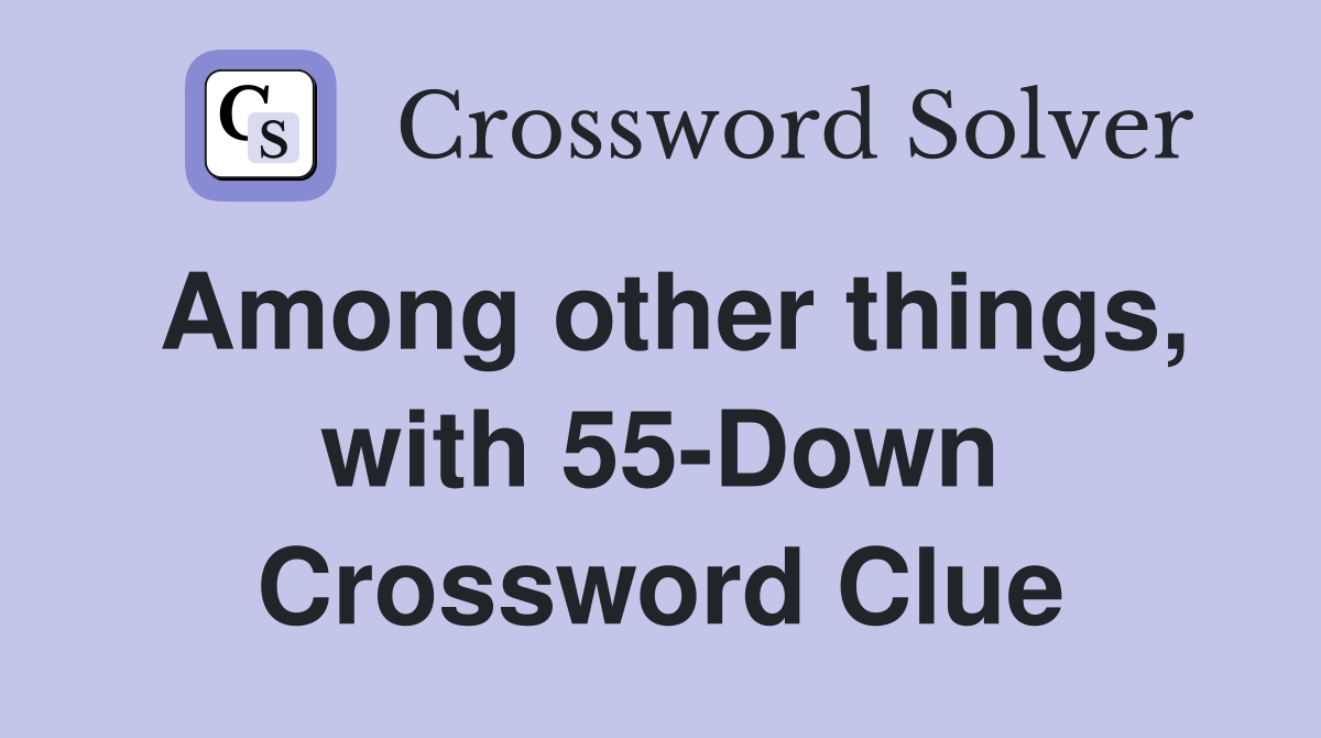 Among other things, with 55-Down Crossword Clue
