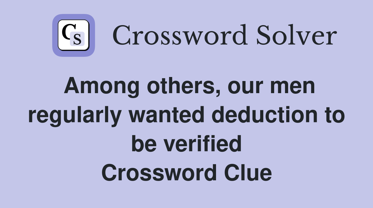 Among others, our men regularly wanted deduction to be verified Crossword Clue