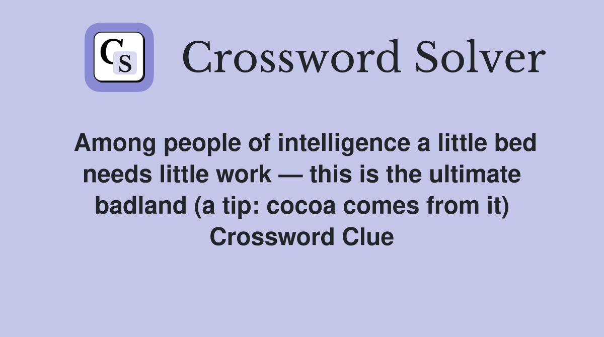 Among people of intelligence a little bed needs little work — this is the ultimate badland (a tip: cocoa comes from it) Crossword Clue