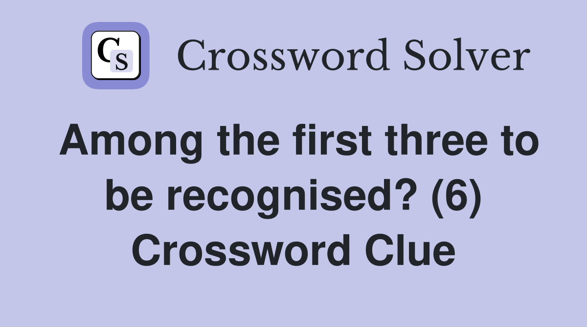 Among the first three to be recognised? (6) Crossword Clue