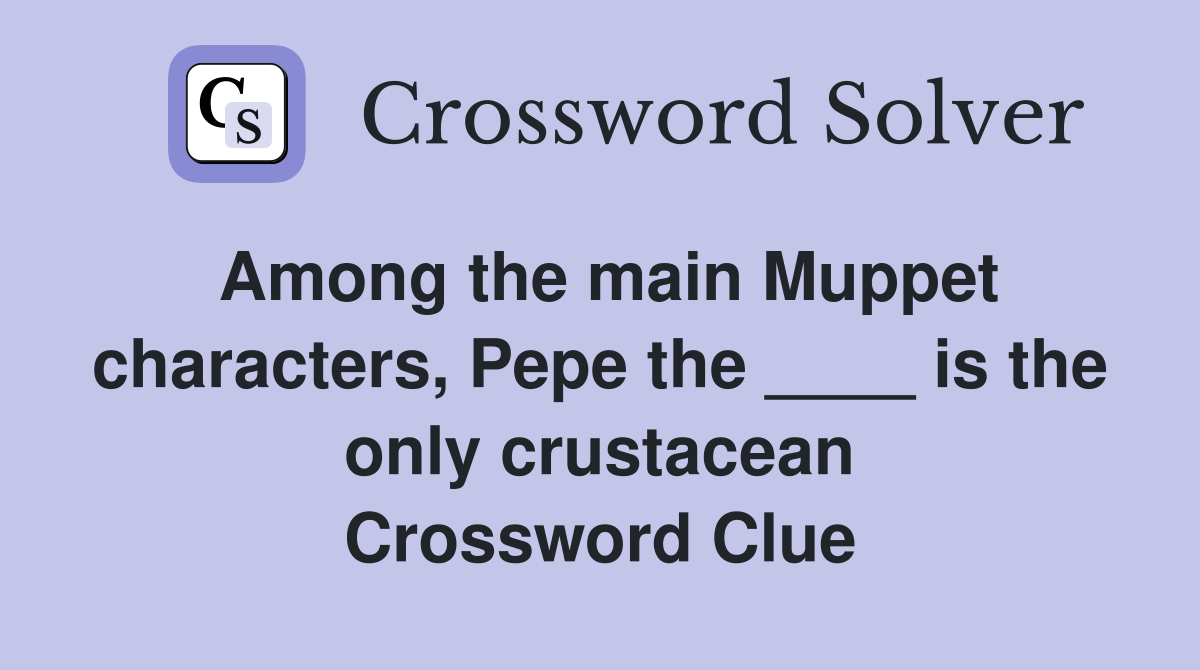 Among the main Muppet characters, Pepe the ____ is the only crustacean Crossword Clue