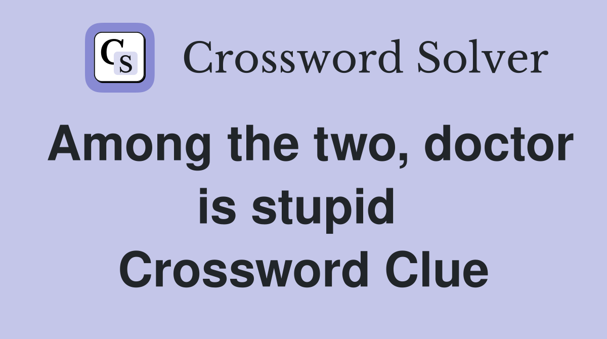 Among the two, doctor is stupid  Crossword Clue