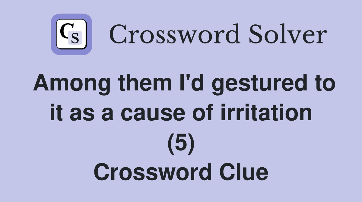 Among them I'd gestured to it as a cause of irritation (5) Crossword Clue