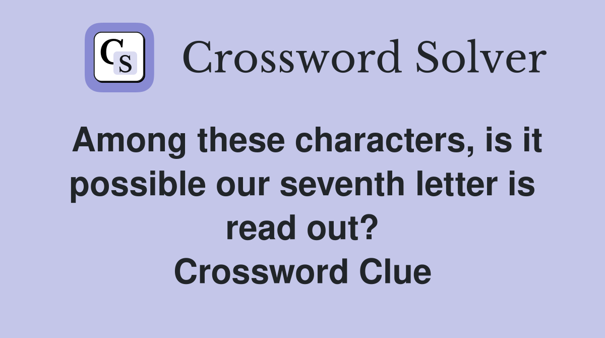Among these characters, is it possible our seventh letter is read out? Crossword Clue