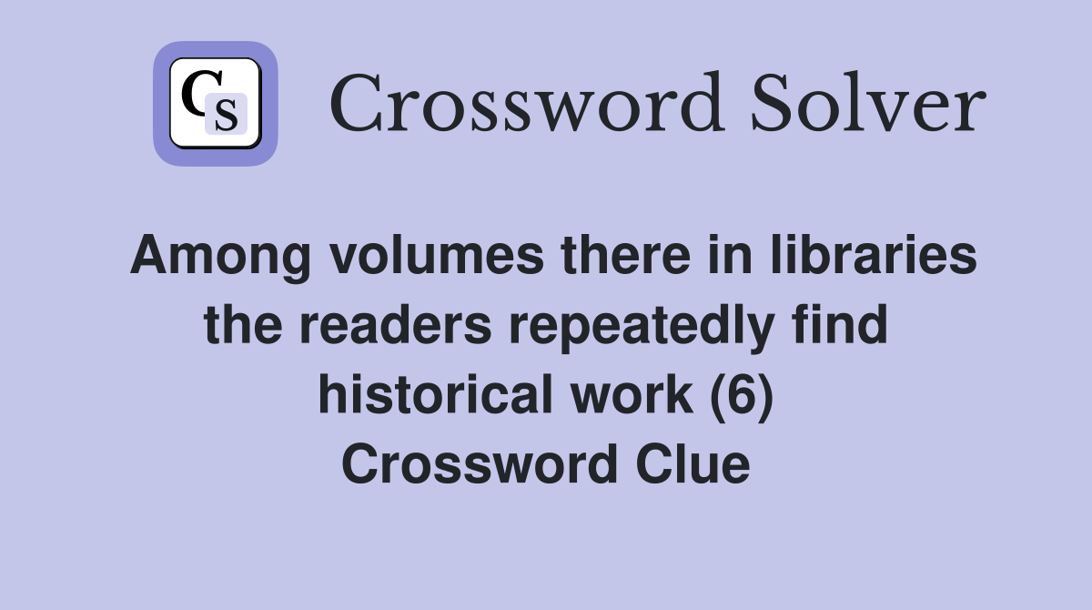 Among volumes there in libraries the readers repeatedly find historical work (6) Crossword Clue