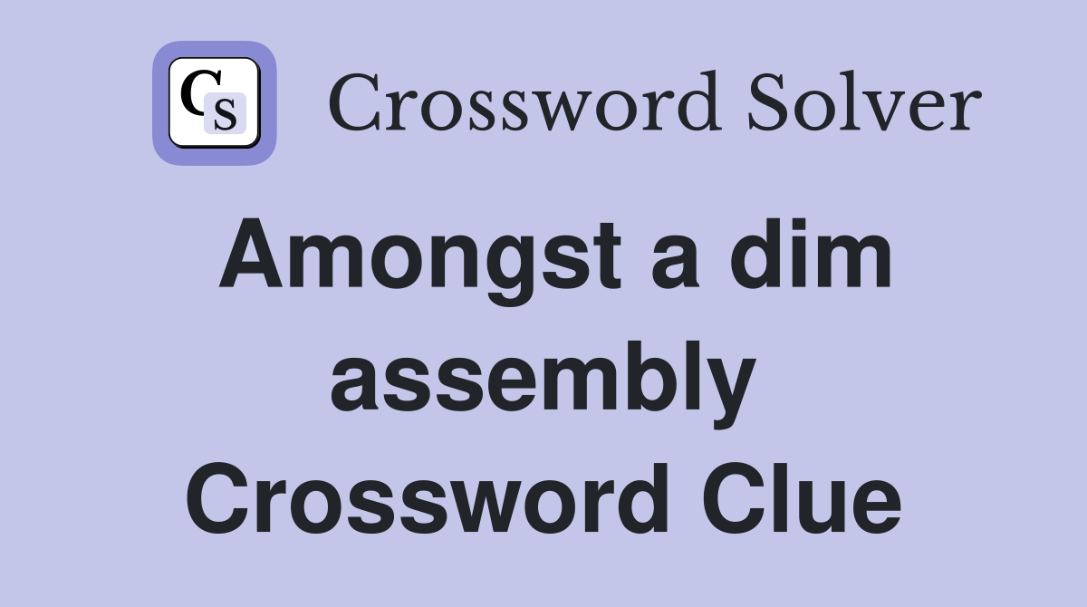 Amongst a dim assembly Crossword Clue