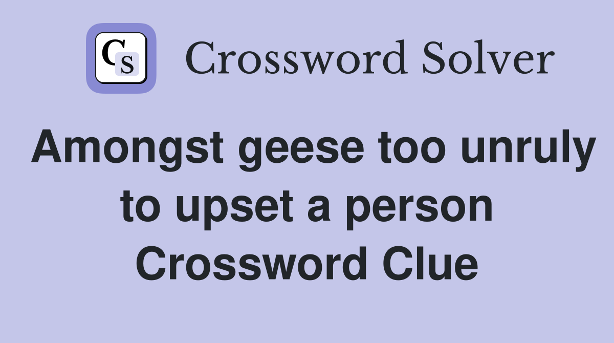Amongst geese too unruly to upset a person Crossword Clue