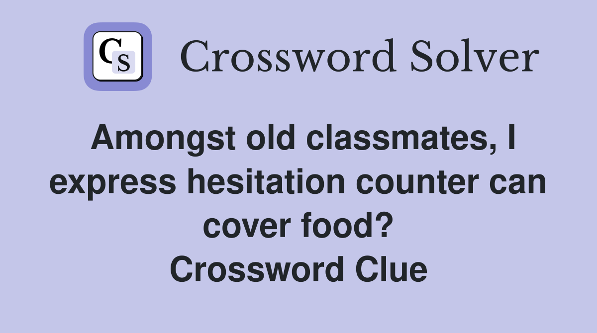 Amongst old classmates, I express hesitation counter can cover food? Crossword Clue