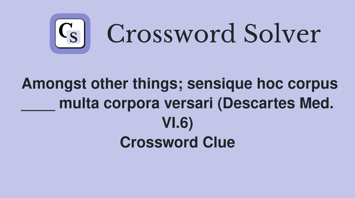 Amongst other things; sensique hoc corpus ____ multa corpora versari (Descartes Med. VI.6) Crossword Clue