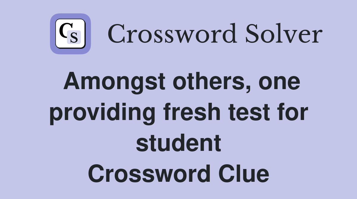 Amongst others, one providing fresh test for student Crossword Clue