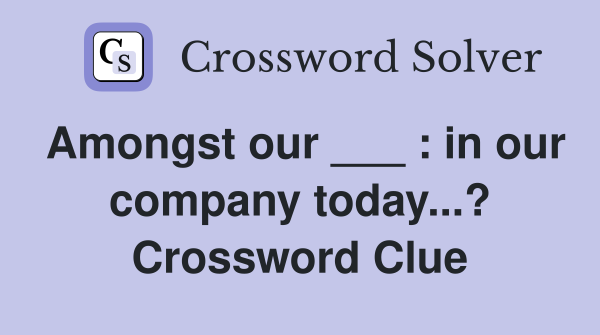 Amongst our ___ : in our company today...? Crossword Clue