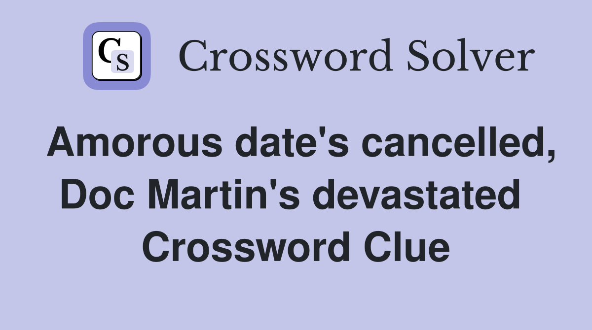 Amorous date's cancelled, Doc Martin's devastated  Crossword Clue