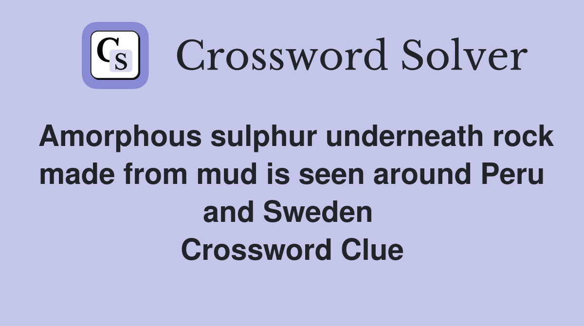 Amorphous sulphur underneath rock made from mud is seen around Peru and Sweden  Crossword Clue