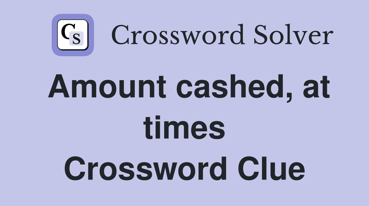 Amount cashed, at times Crossword Clue