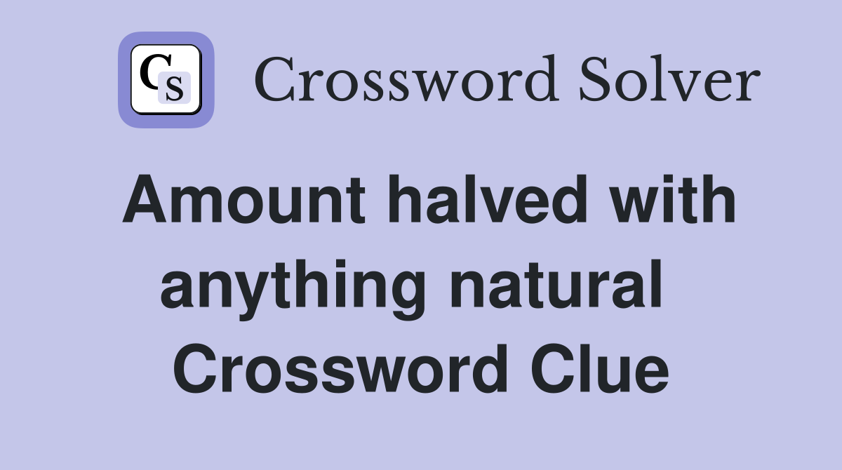 Amount halved with anything natural  Crossword Clue