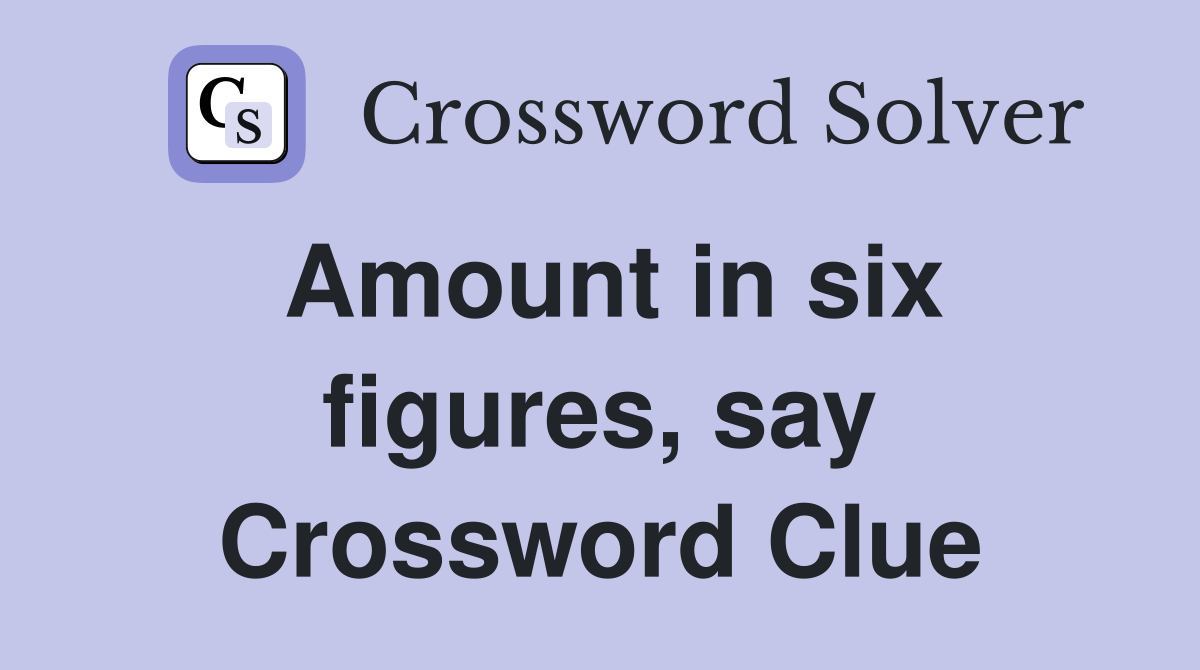 Amount in six figures, say Crossword Clue