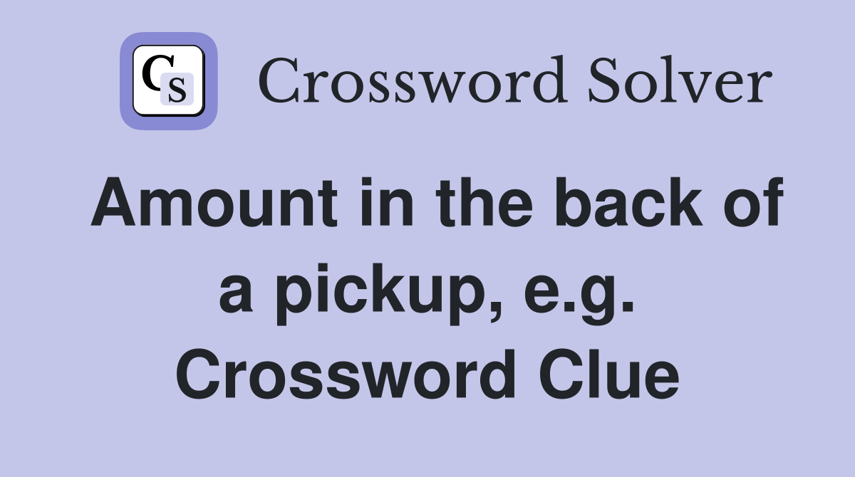 Amount in the back of a pickup, e.g. Crossword Clue