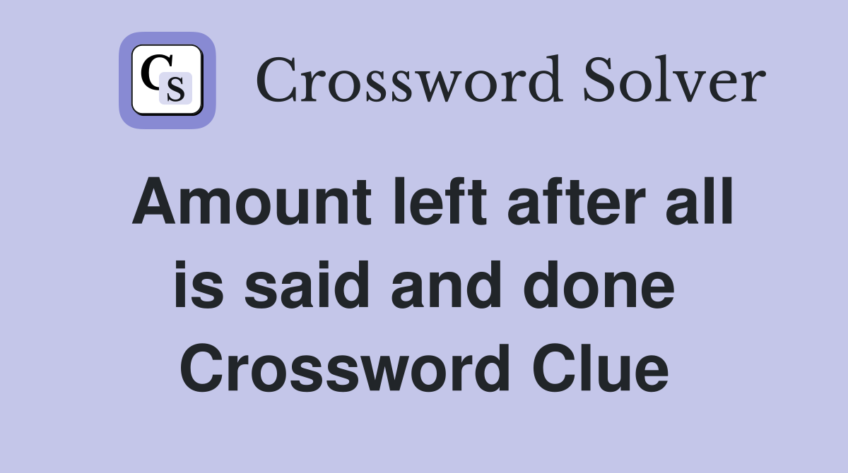 Amount left after all is said and done Crossword Clue