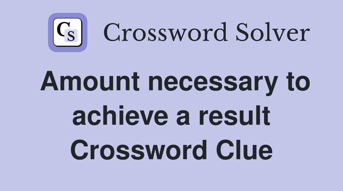 Amount necessary to achieve a result Crossword Clue