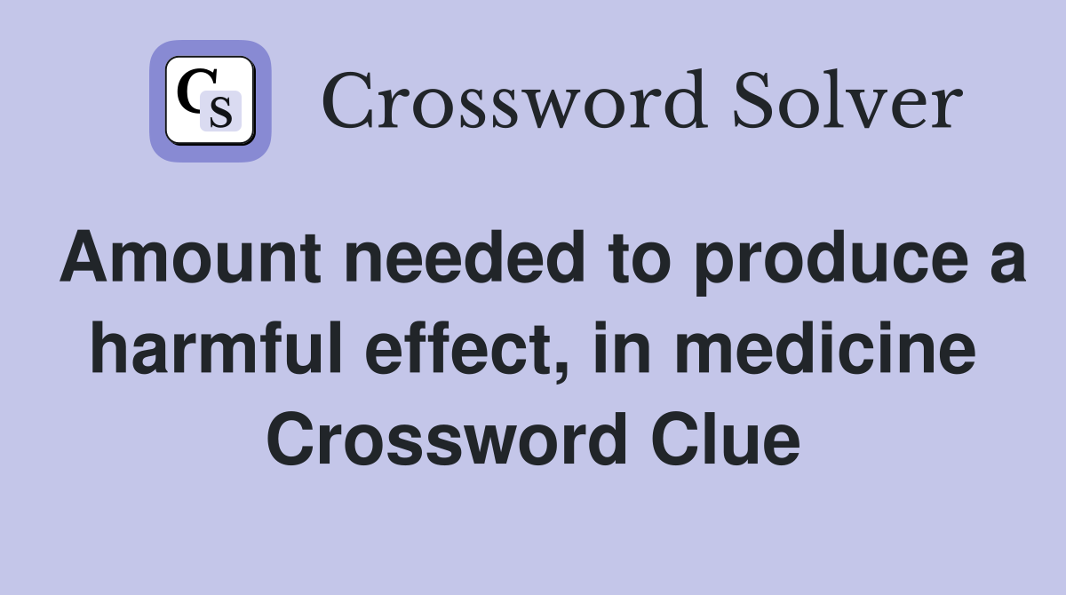 Amount needed to produce a harmful effect, in medicine Crossword Clue