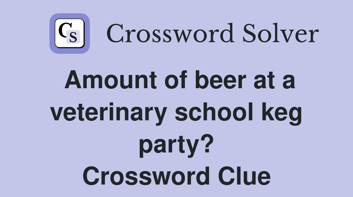 Amount of beer at a veterinary school keg party? Crossword Clue