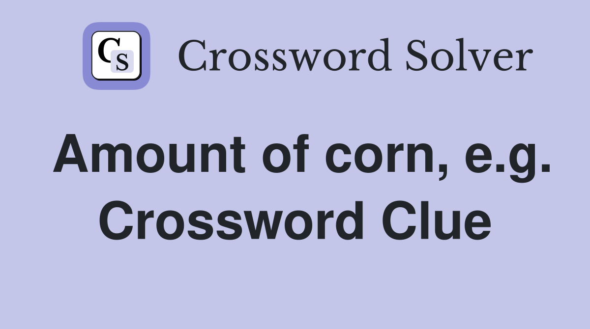 Amount of corn, e.g. Crossword Clue