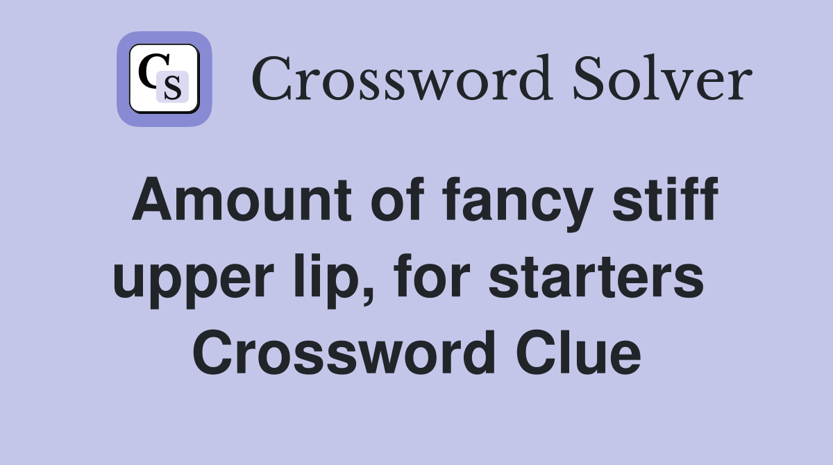 Amount of fancy stiff upper lip, for starters  Crossword Clue