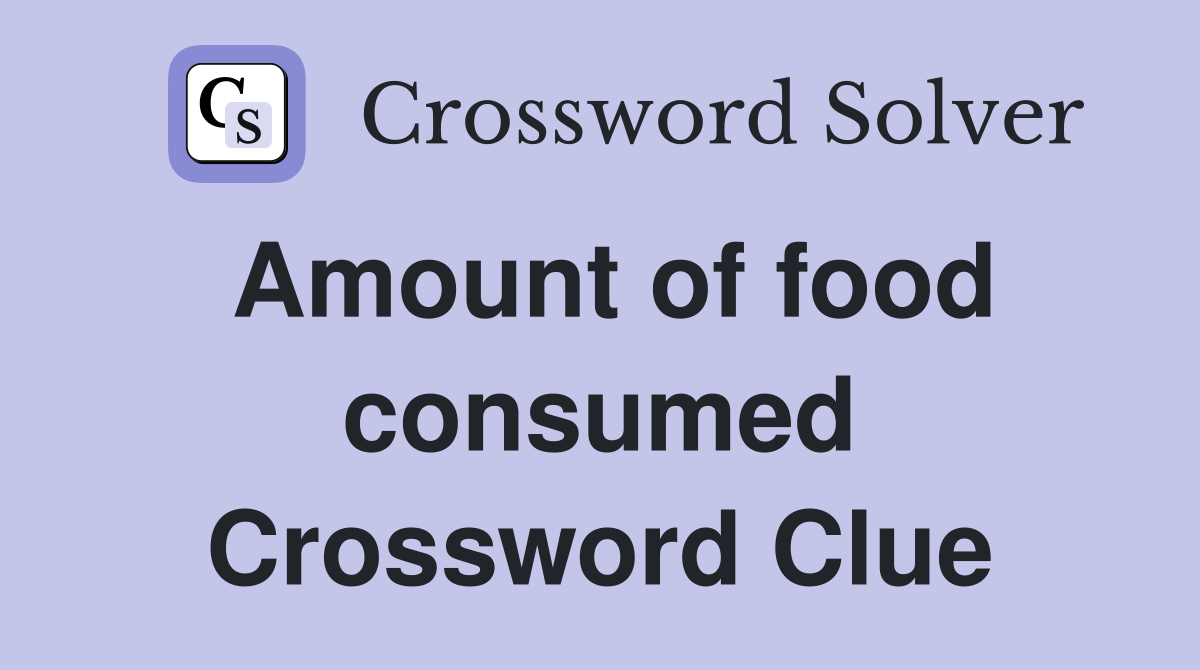 Amount of food consumed Crossword Clue