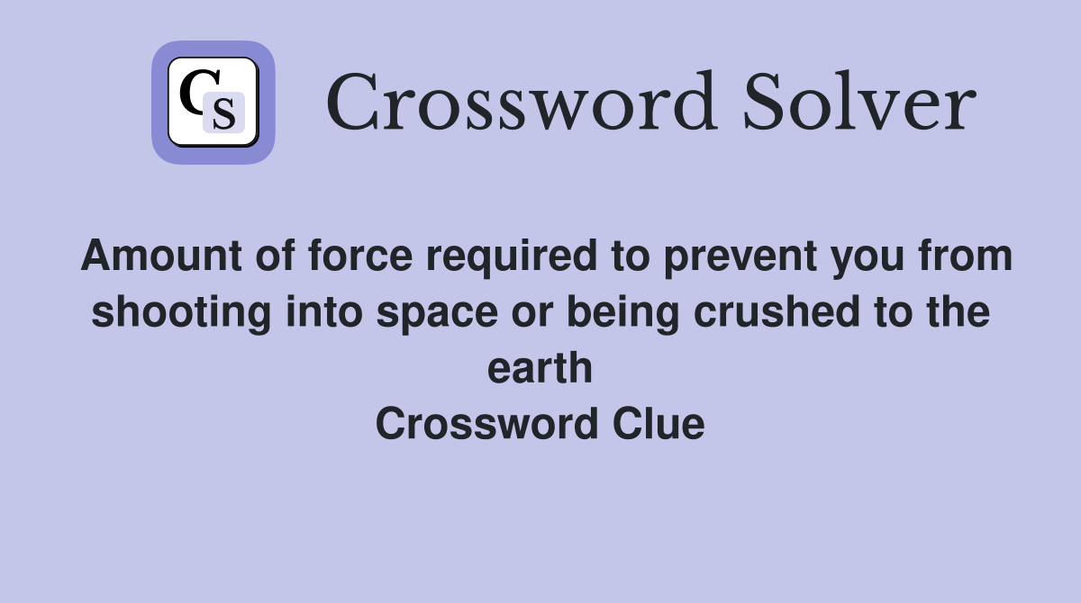 Amount of force required to prevent you from shooting into space or being crushed to the earth Crossword Clue