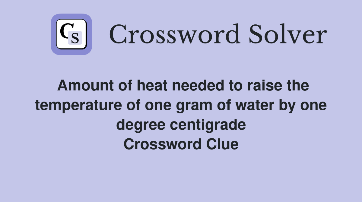 Amount of heat needed to raise the temperature of one gram of water by one degree centigrade Crossword Clue