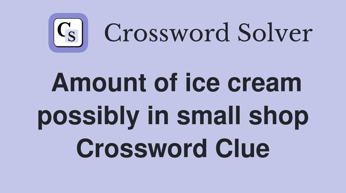 Amount of ice cream possibly in small shop Crossword Clue