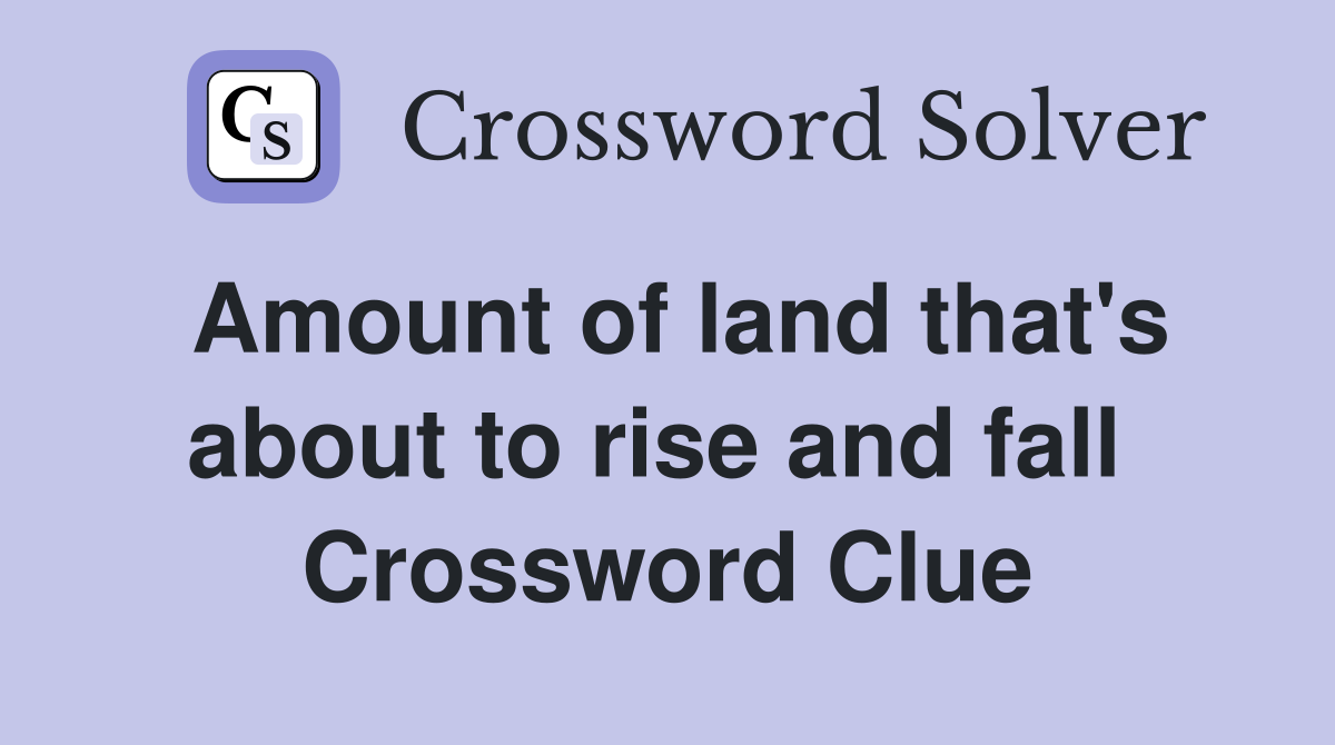 Amount of land that's about to rise and fall  Crossword Clue