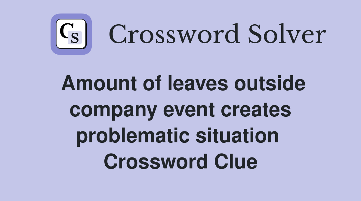 Amount of leaves outside company event creates problematic situation  Crossword Clue