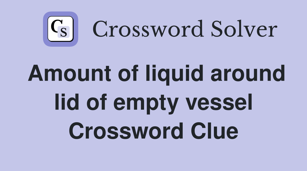 Amount of liquid around lid of empty vessel Crossword Clue