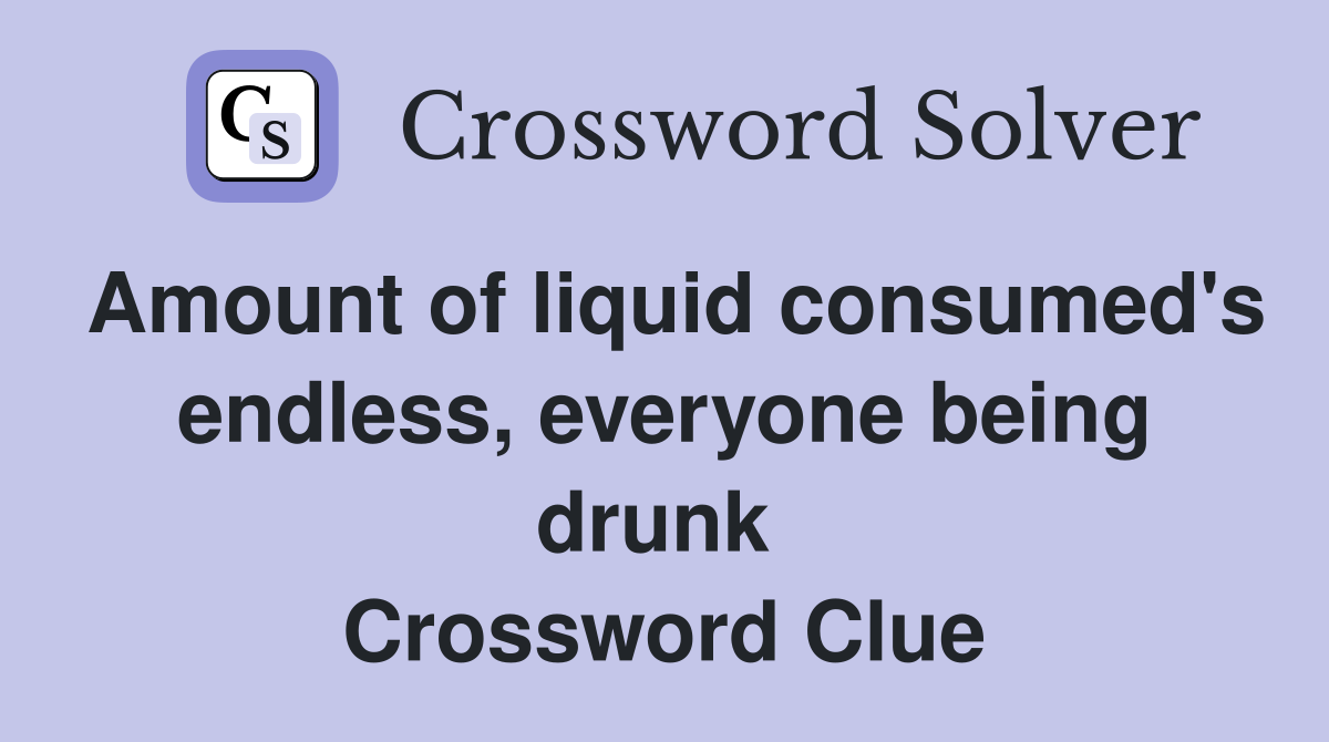 Amount of liquid consumed's endless, everyone being drunk  Crossword Clue
