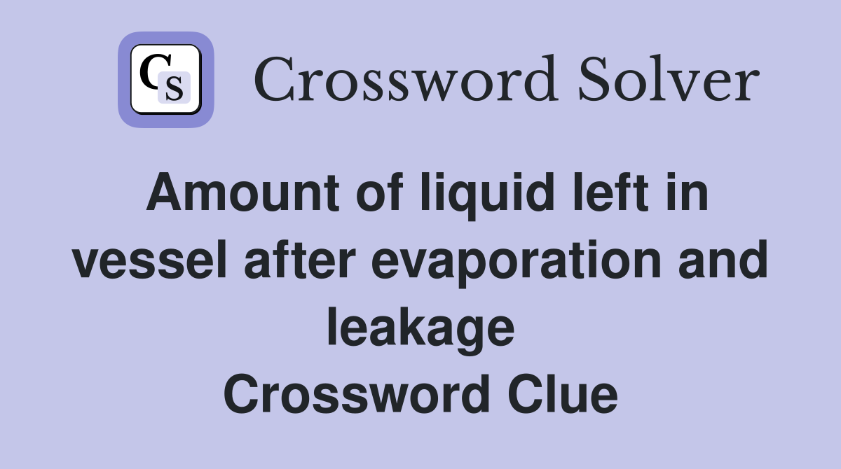 Amount of liquid left in vessel after evaporation and leakage Crossword Clue