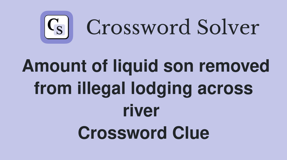 Amount of liquid son removed from illegal lodging across river  Crossword Clue