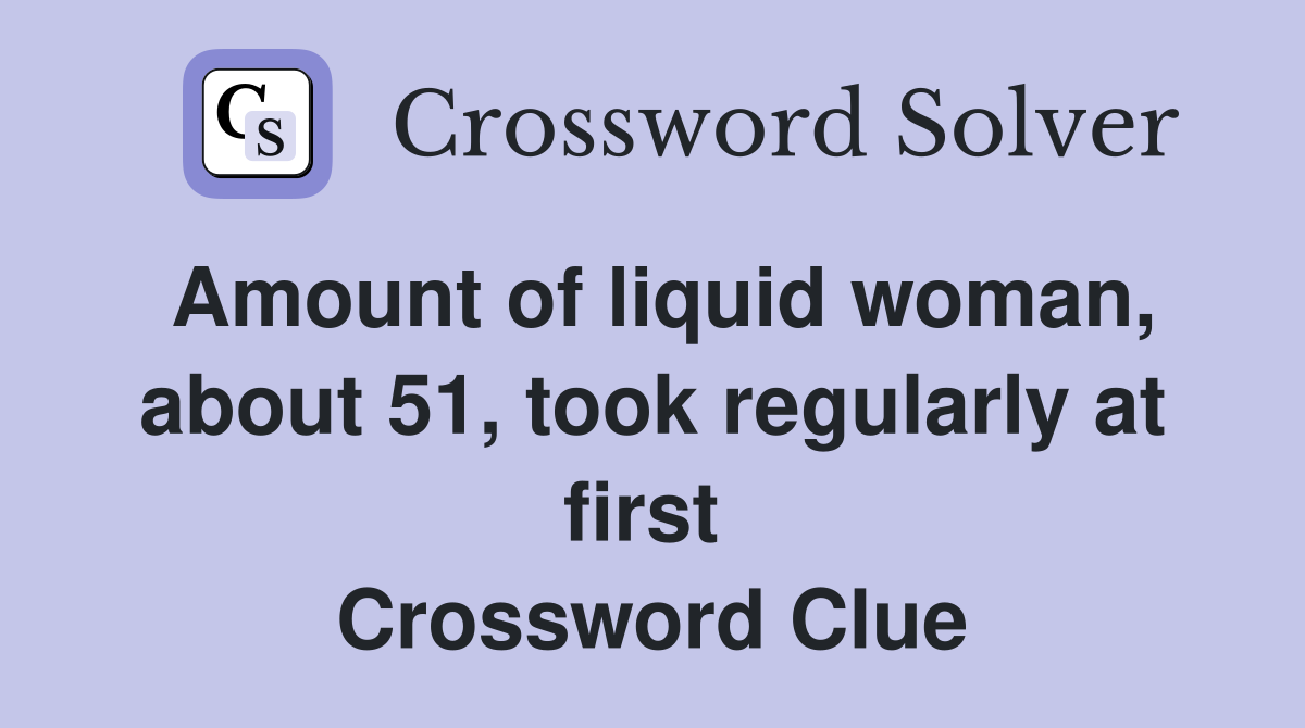 Amount of liquid woman, about 51, took regularly at first  Crossword Clue