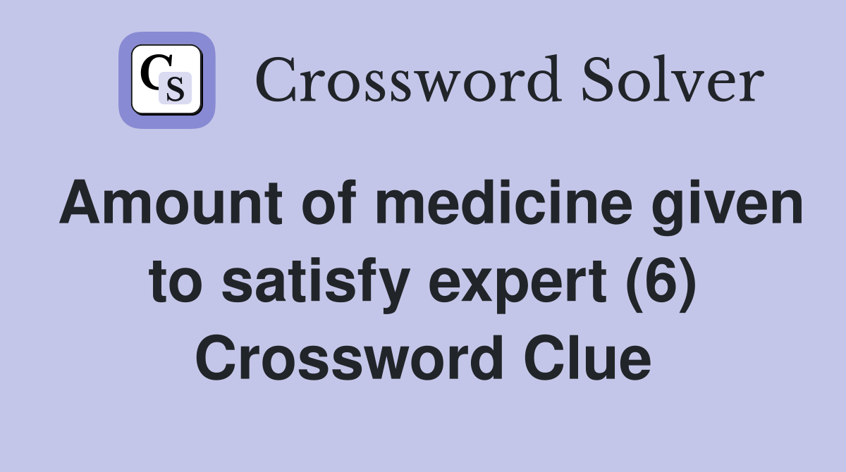 Amount of medicine given to satisfy expert (6) Crossword Clue